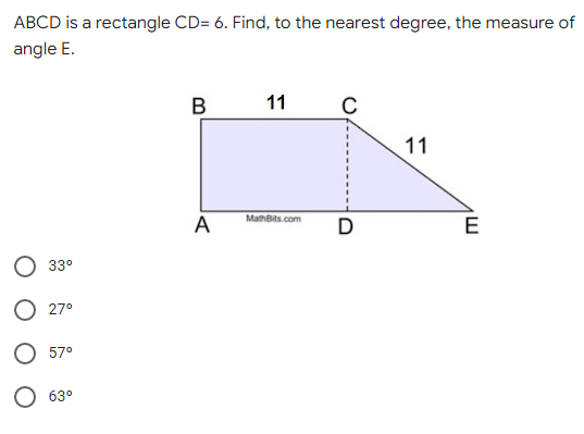 ABCD is a rectangle CD= 6. Find, to the nearest degree, the measure of
angle E.
B
11
C
11
MathBits.com
D
33°
27°
57⁰
63°
A
E
