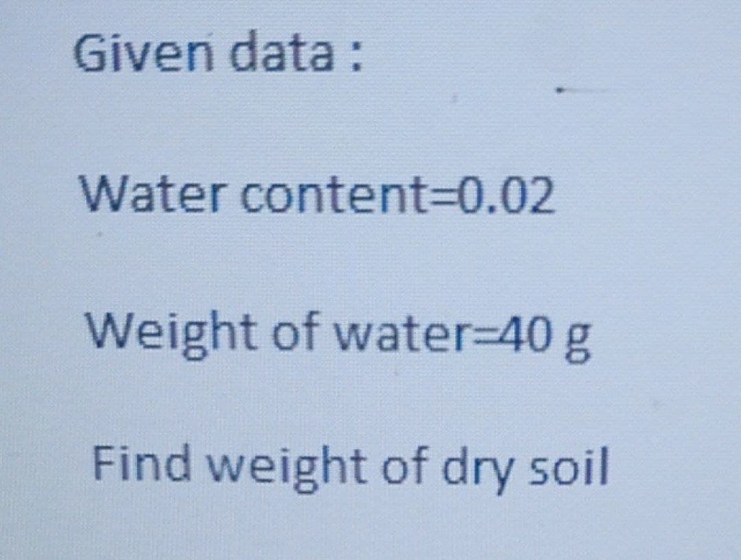 Given data :
Water content%3D0.02
Weight of water%-D40 g
Find weight of dry soil
