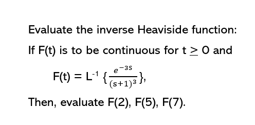 Evaluate the inverse Heaviside function:
If F(t) is to be continuous for t > 0 and
F(t) = L1 {+1)a }
e-3s
(s+1)3
Then, evaluate F(2), F(5), F(7).
