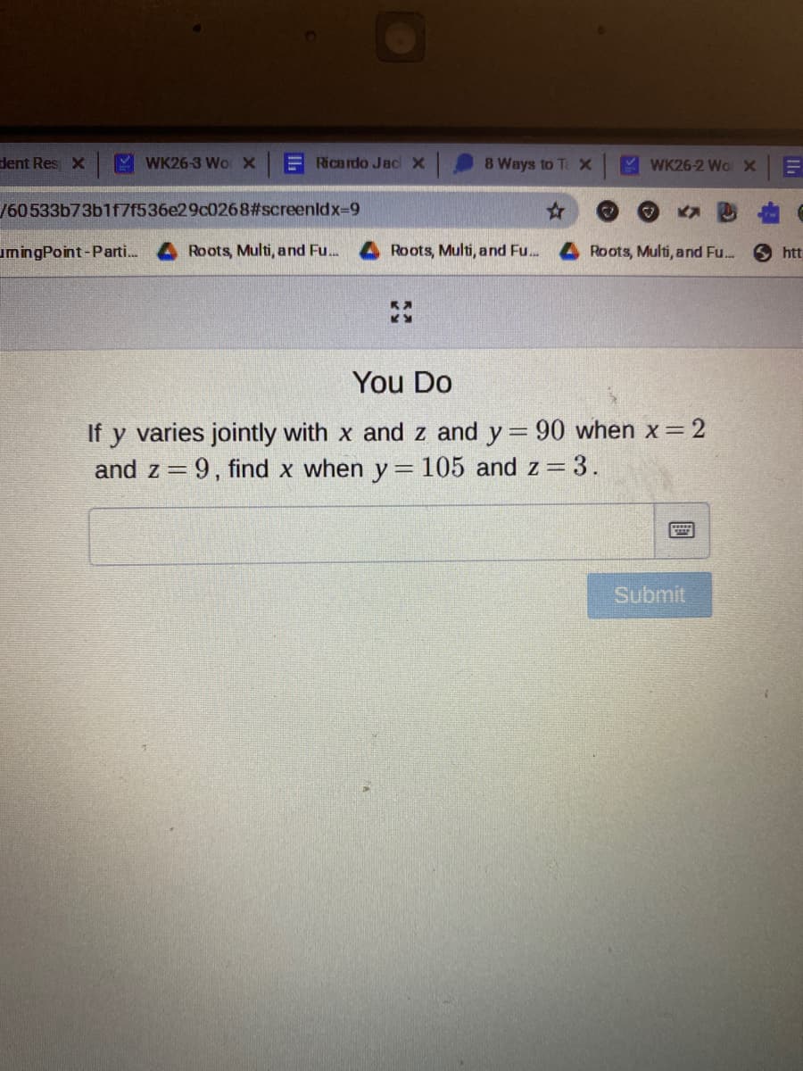 dent Res X
Y WK26-3 Wo X
E Ricardo Jac x
8 Ways to Te X
M WK26-2 Wo XE
/60533b73b1f7f536e29c0268#screenldx-9
umingPoint-Parti.
Roots, Multi, and Fu.
Roots, Multi, and Fu.
Roots, Multi, and Fu...
9 htt
You Do
If y varies jointly with x and z and y= 90 when x 2
and z = 9, find x when y =105 and z = 3.
Submit
