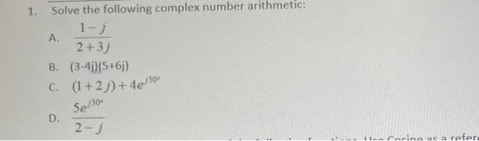 1. Solve the following complex number arithmetic:
1-j
2+3j
A.
B. (3-4j) (5+6j)
C. (1+2)+4e/50
Se/30°
2-j
D.
Hon Coring as a refere