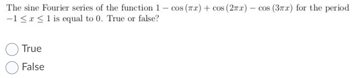 The sine Fourier series of the function 1- cos (7x) + cos (27x)- cos (37x) for the period
-1 <x <1 is equal to 0. True or false?
O True
O False
