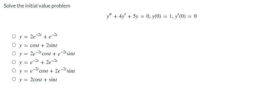 Solve the initial value problem
0 y = 2e-2t
+e-21
O y = cost + 2sint
O y =
O y =
O y = e 2¹ cost + 2e-2¹ sint
O y = 2cost + sint
= 2e-2¹ cost + e-2¹ sint
e-²¹ +2e-2t
y" + 4y + 5y = 0, y(0) = 1, y'(0) = 0