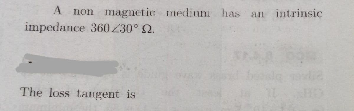 A non magnetic medinm has an intrinsic
impedance 360Z30° N.
The loss tangent is
