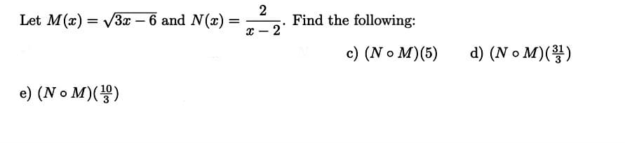 Let M(x) = V3x – 6 and N(x)
2
Find the following:
2
-
c) (N o M)(5)
d) (No M)(홍)
e) (No M)()
