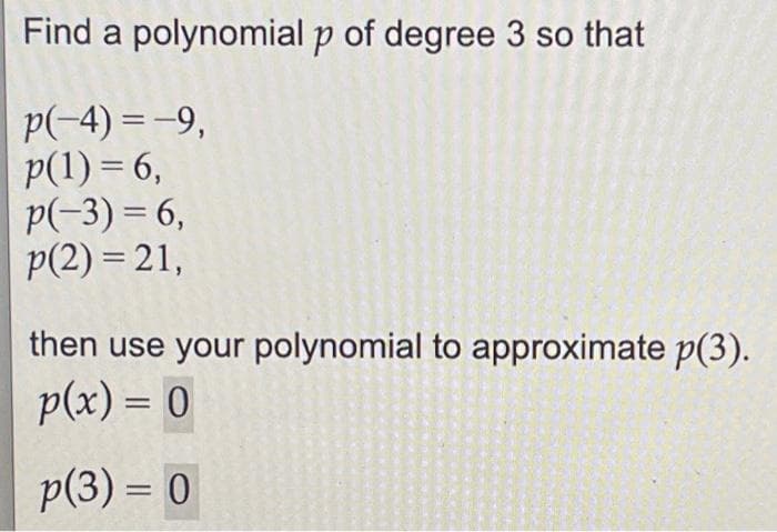 Find a polynomial p of degree 3 so that
p(-4)= -9,
p(1) = 6,
p(-3) = 6,
p(2) = 21,
then use your polynomial to approximate p(3).
p(x) = 0
p(3) = 0