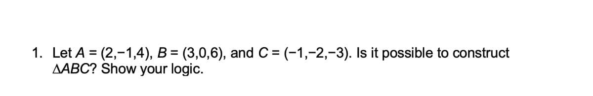 1. Let A = (2,-1,4), B = (3,0,6), and C = (-1,-2,-3). Is it possible to construct
AABC? Show your logic.