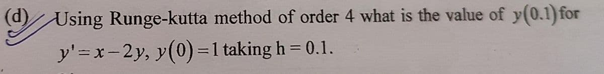 (d) Using Runge-kutta method of order 4 what is the value of y(0.1) for
y'=x-2y, y(0)=1 taking h = 0.1.