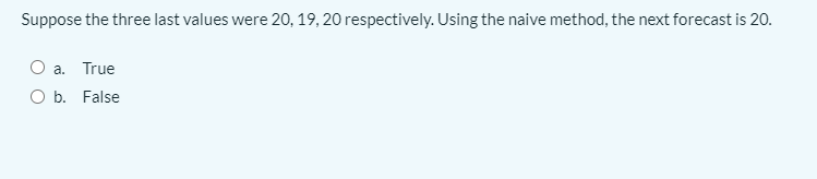 Suppose the three last values were 20, 19, 20 respectively. Using the naive method, the next forecast is 20.
O a. True
O b. False
