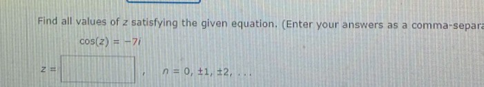 Find all values of z satisfying the given equation. (Enter your answers as a comma-separa
cos(z) = -7/
Z=
n = 0, ±1, #2,