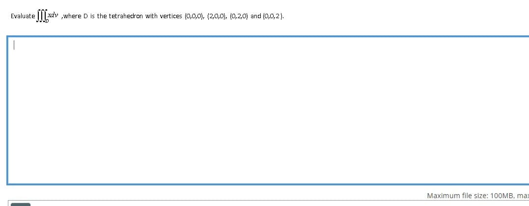 efffxv
xdv,where D is the tetrahedron with vertices (0,0,0), (2,0,0), (0,2,0) and (0,0,2).
Evaluate
Maximum file size: 100MB, max