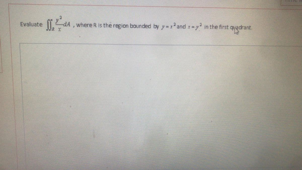 Evaluate
مه ]
X
dA, where R is the region bounded by y=x² and x = y² in the first quadrant.