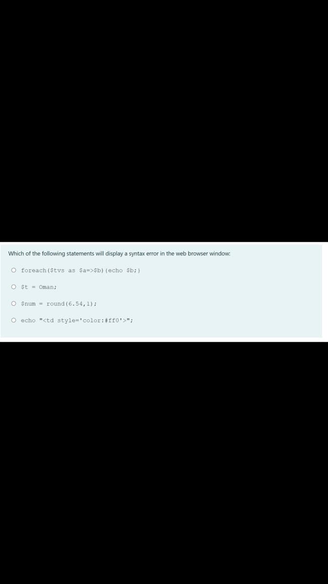 Which of the following statements will display a syntax error in the web browser window:
O foreach ($tvs as $a=>$b) {echo $b;}
O șt = Oman;
O $num = round (6.54,1);
O echo "<td style='color: #ff0'>";
