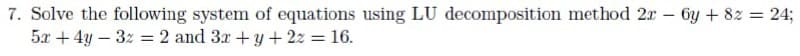 7. Solve the following system of equations using LU decomposition method 2r – 6y + 82 = 24;
5x +4y-3z = 2 and 3x +y+ 2z = 16.
%3D
