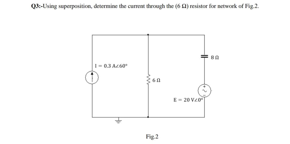 Q3:-Using superposition, determine the current through the (6 2) resistor for network of Fig.2.
1 = 0.3 AZ60°
E = 20 V20
