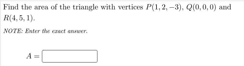 Find the area of the triangle with vertices P(1, 2, –3), Q(0,0,0) and
R(4, 5, 1).
NOTE: Enter the exact answer.
A
%3D
