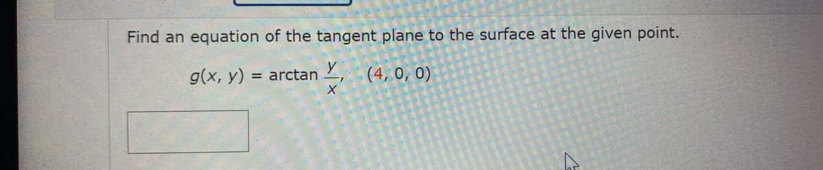 Find an equation of the tangent plane to the surface at the given point.
g(x, y)
= arctan 2, (4, 0, 0)
