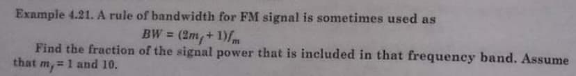 Example 4.21. A rule of bandwidth for FM signal is sometimes used as
BW = (2m,+ 1)fm
%3D
Find the fraction of the signal power that is included in that frequency band. Assume
=1 and 10.
that
