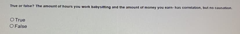 True or false? The amount of hours you work babysitting and the amount of money you earn- has correlation, but no causation.
O True
O False
