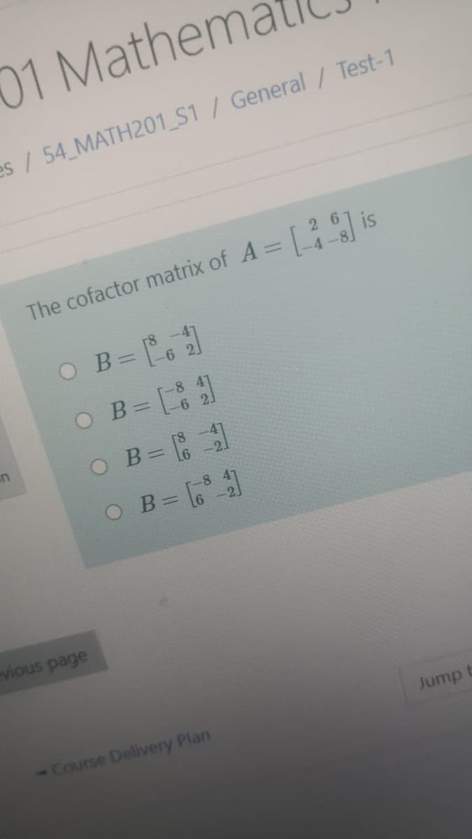 01 Mathema
es / 54 MATH201 S1/ General / Test-1
The cofactor matrix of A = is
O B L
in
O B=
O B=
evious page
Course Delivery Plan
Jump
