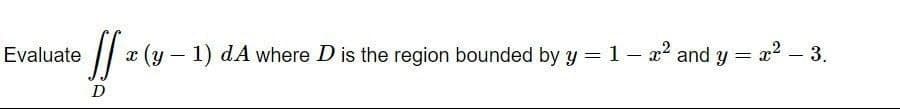 Evaluate
fr 1 -
x (y-1) d.A where D is the region bounded by y = 1 − x² and y = x² - 3.
D