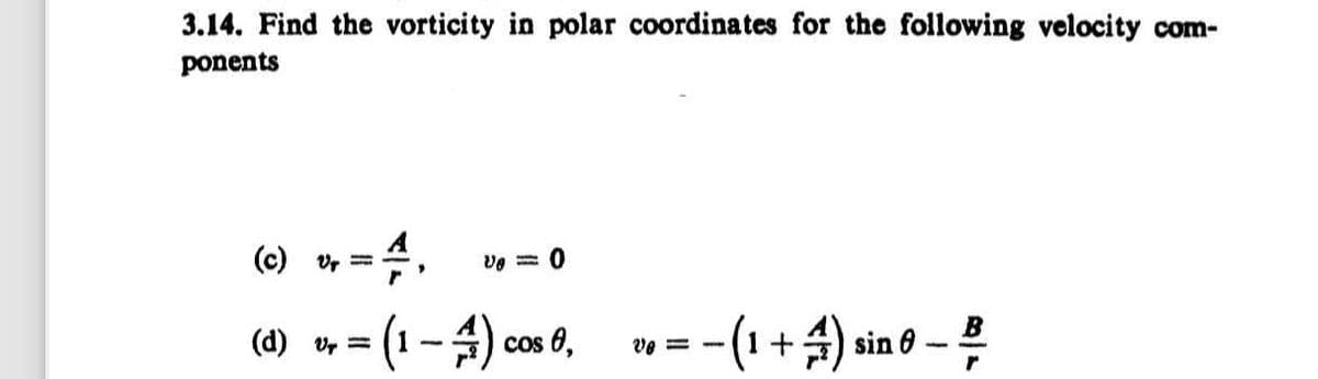3.14. Find the vorticity in polar coordinates for the following velocity com-
ponents
(c) vr
ve = 0
(d) v =
(1-4) co
cos 0,
Ve=
=-(1 + 4) sin 0 -
B
r