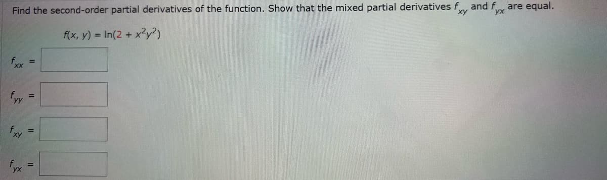 Find the second-order partial derivatives of the function. Show that the mixed partial derivatives fxy and fx are equal.
f(x, y) = In(2 + x2y²)
fxx
fyy
fxy
=
=
=
=