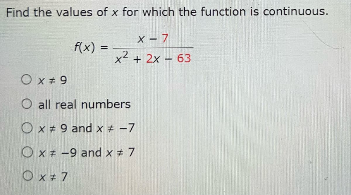 Find the values of x for which the function is continuous.
f(x) =
x - 7
x² + 2x - 63
O x # 9
O all real numbers
O x # 9 and x # -7
O x-9 and x # 7
O x # 7