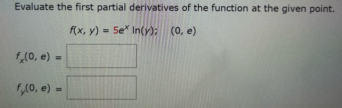 Evaluate the first partial derivatives of the function at the given point.
f(x, y) = 5ex In(y); (0, e)
fx(0, e) =
f(0, e) =