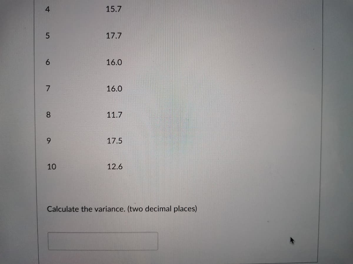 4
15.7
17.7
16.0
7.
16.0
8.
11.7
6.
17.5
10
12.6
Calculate the variance. (two decimal places)
1
