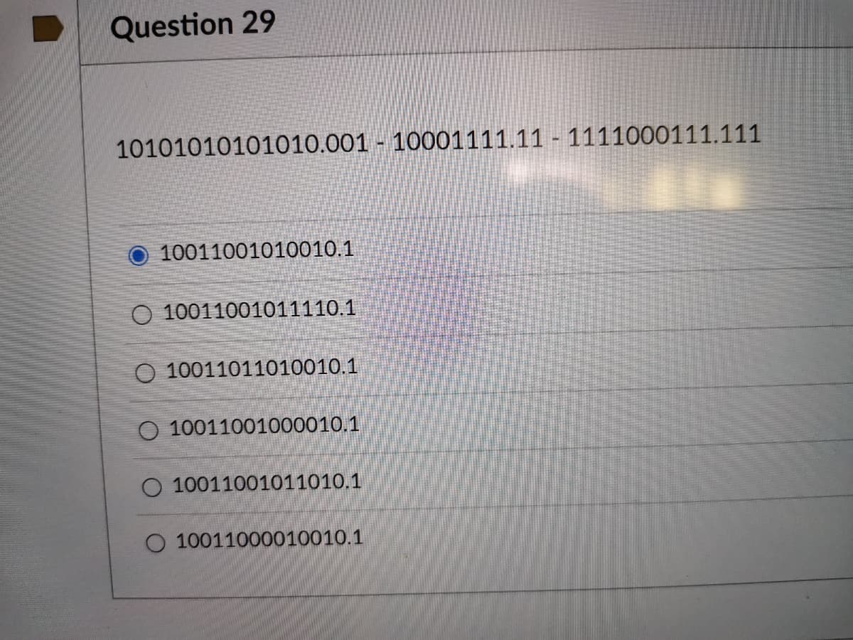 Question 29
10101010101010.001 - 10001111.11 - 1111000111.111
10011001010010.1
O 10011001011110.1
O 10011011010010.1
10011001000010.1
O 10011001011010.1
O 10011000010010.1
