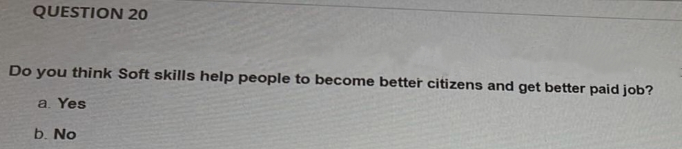 QUESTION 20
Do you think Soft skills help people to become better citizens and get better paid job?
a. Yes
b. No