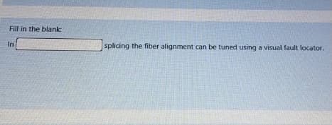 Fill in the blank:
In
splicing the fiber alignment can be tuned using a visual fault locator.
