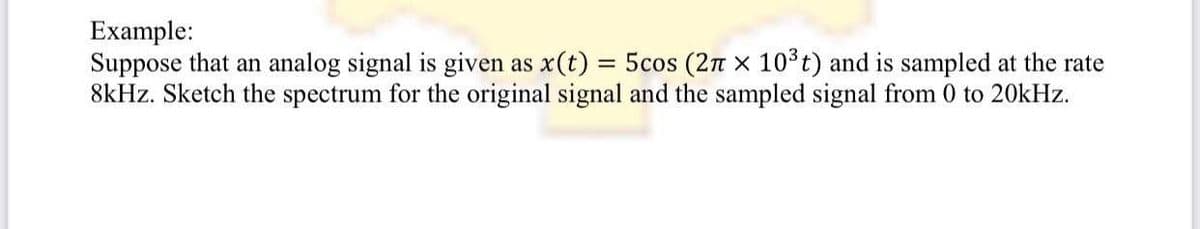 Example:
Suppose that an analog signal is given as x(t)
8kHz. Sketch the spectrum for the original signal and the sampled signal from 0 to 20kHz.
5cos (2n x 103³t) and is sampled at the rate
