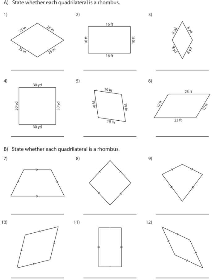 A) State whether each quadrilateral is a rhombus.
1)
2)
3)
25 in
16 ft
25 in
25 in
25 in
16 ft
4)
5)
6)
30 yd
19 in
23 ft
19 in
23 ft
30 yd
B) State whether each quadrilateral is a rhombus.
7)
8)
9)
10)
11)
12)
30 yd
30 yd
10 ft
8 yd
8 yd
8 yd
8 yd
