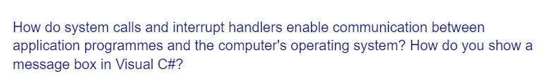 How do system calls and interrupt handlers enable communication between
application programmes and the computer's operating system? How do you show a
message box in Visual C#?