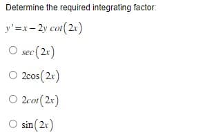 Determine the required integrating factor:
y'=x-2y cot (2x)
O sec (2x)
O 2cos (2x)
O 2cot (2x)
O sin (2x)