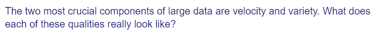 The two most crucial components of large data are velocity and variety. What does
each of these qualities really look like?