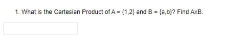 1. What is the Cartesian Product of A = {1,2} and B = {a,b)? Find AxB.