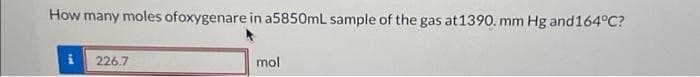 How many moles ofoxygenare in a5850mL sample of the gas at 1390. mm Hg and 164°C?
i 226.7
mol