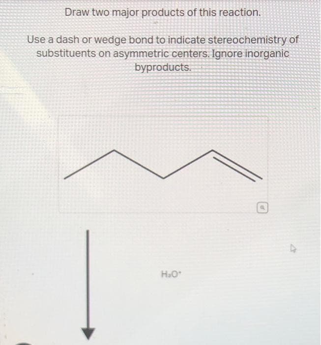 Draw two major products of this reaction.
Use a dash or wedge bond to indicate stereochemistry of
substituents on asymmetric centers. Ignore inorganic
byproducts.
H₂O*