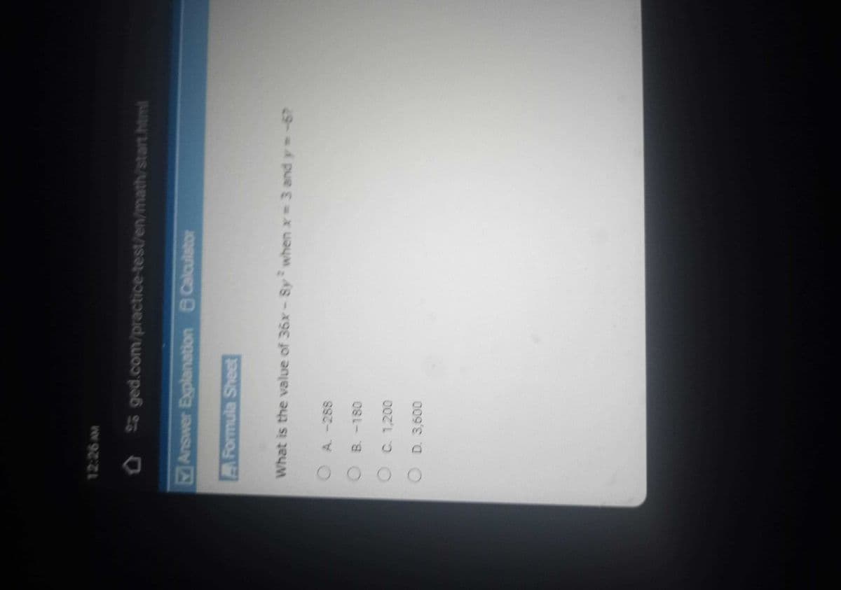 12:26 AM
O ged.com/practice-test/en/math/start.html
D
Answer Explanation Calculator
Formula Sheet
What is the value of 36x-Sy when x = 3 and y = -6?
O
A. -288
O B. -180
C. 1,200
D. 3,600