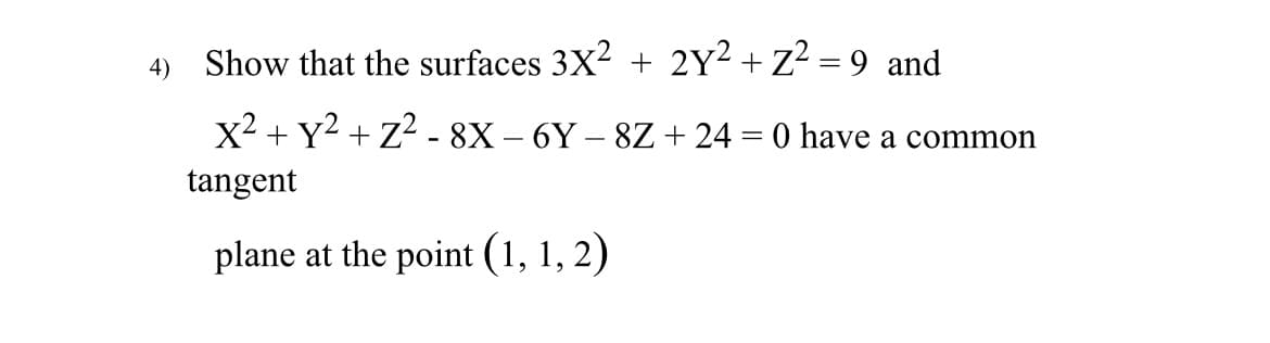 **Problem 4:**

Demonstrate that the surfaces represented by the equations \(3X^2 + 2Y^2 + Z^2 = 9\) and \(X^2 + Y^2 + Z^2 - 8X - 6Y - 8Z + 24 = 0\) share a common tangent plane at the point \((1, 1, 2)\).