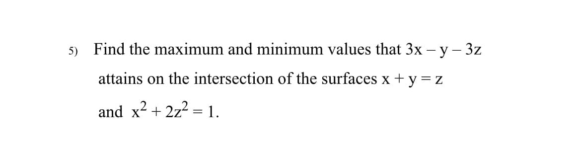 5) Find the maximum and minimum values that 3x - y - 3z
attains on the intersection of the surfaces x+y=z
and x² + 2z² = 1.