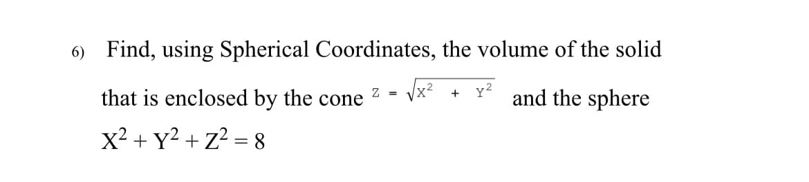 6) Find, using Spherical Coordinates, the volume of the solid
that is enclosed by the cone
and the sphere
x² + y² + Z² = 8
Z =
√x²
+
Y²