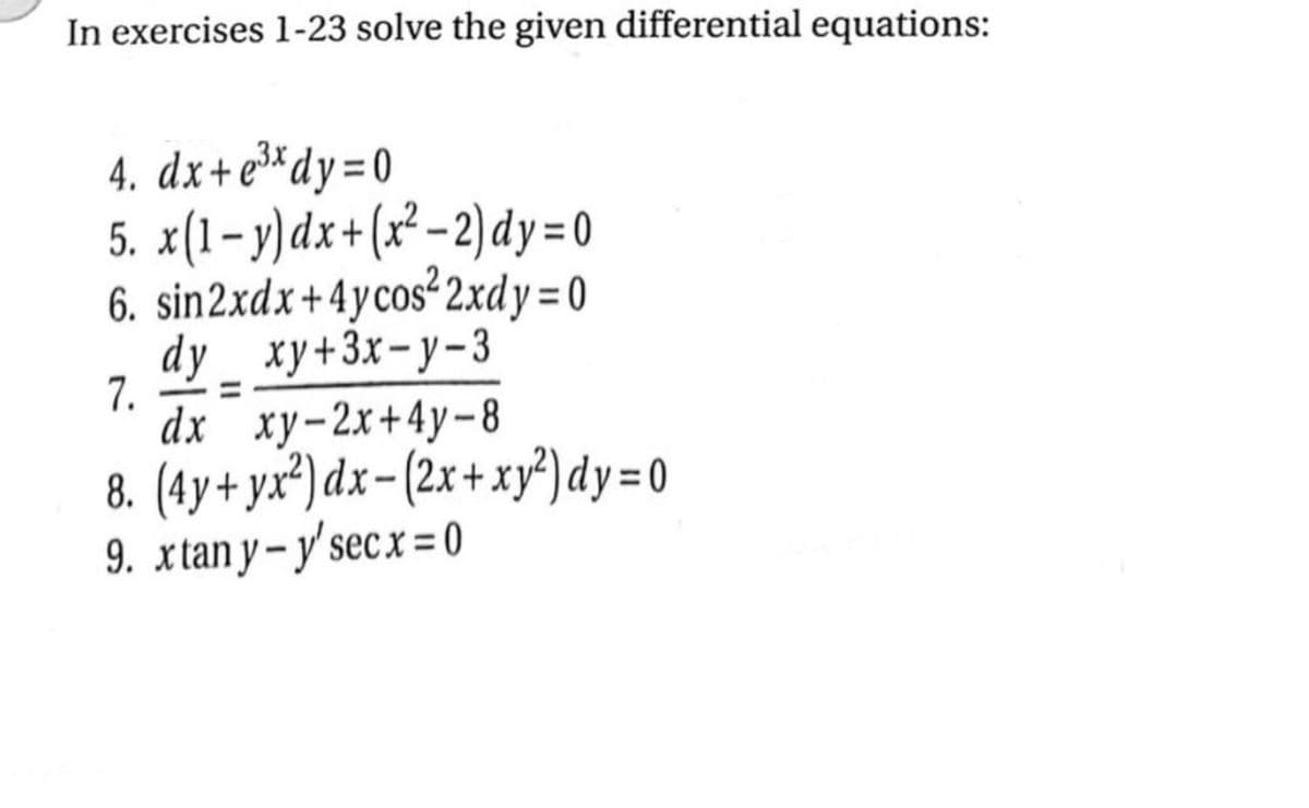 In exercises 1-23 solve the given differential equations:
4. dx+e³*dy=0
5. x(1– y)dx+(x° -2)dy= 0
6. sin2xdx+4ycos²2xdy= 0
dy_ xy+3x-y-3
7.
%3D
dx xy-2x+4y-8
8. (4y+ y.x²) dx-(2x+xy)dy=0
9. xtan y-y'secx= 0
