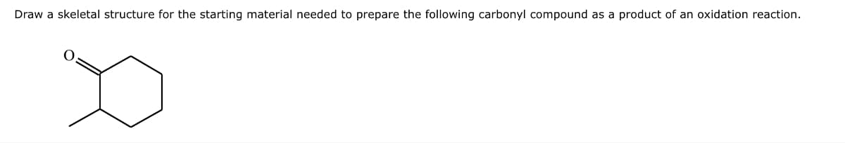 Draw a skeletal structure for the starting material needed to prepare the following carbonyl compound as a product of an oxidation reaction.