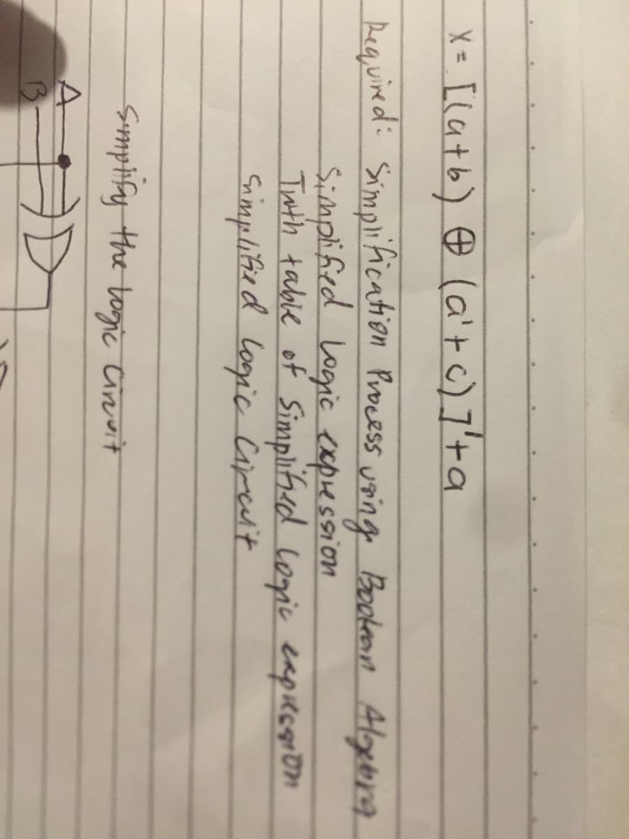 X= [(atb) ☺ (a't c) 7'ta
Required: Simplification Process uoing Booteon Algetora
Simplified Logric expression
Tnth table of Sinmpliied lopic eaplegr on
Simplified logic Cared't
Smpify the togic Cirevit
