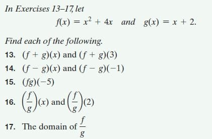 In Exercises 13-17, let
f(x) = x2 + 4x and g(x) = x + 2.
Find each of the following.
13. (f + g)(x) and (f + g)(3)
14. (f - 8)(x) and (f – g)(-1)
15. (fg)(-5)
- (x) and
|(2)
16.
f
17. The domain of-
