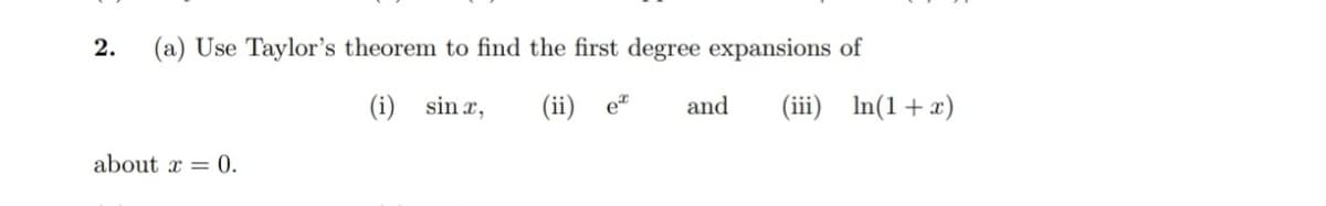 2.
(a) Use Taylor's theorem to find the first degree expansions of
(i) sin x,
(ii)
et
and
(iii) In(1+x)
about x = 0.
